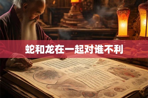 蛇和龙在一起对谁不利
