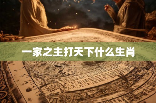 一家之主打天下什么生肖 一家之主打天下什么生肖