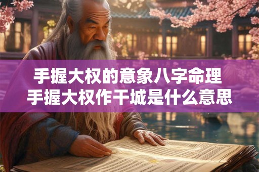 手握大权的意象八字命理 手握大权作干城是什么意思 手握大权的意象八字命理 手握大权作干城是什么意思