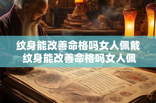 纹身能改善命格吗女人佩戴 纹身能改善命格吗女人佩戴什么饰品 纹身能改善命格吗女人佩戴 纹身能改善命格吗女人佩戴什么饰品