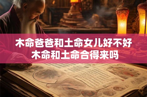 木命爸爸和土命女儿好不好 木命和土命合得来吗 木命爸爸和土命女儿好不好 木命和土命合得来吗