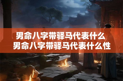 男命八字带驿马代表什么 男命八字带驿马代表什么性格