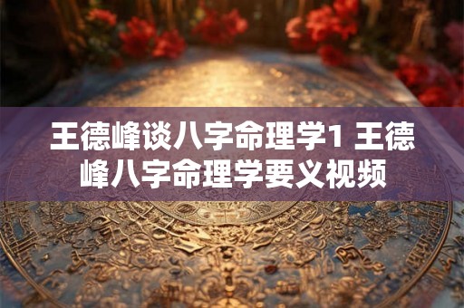 王德峰谈八字命理学1 王德峰八字命理学要义视频 王德峰谈八字命理学1 王德峰八字命理学要义视频