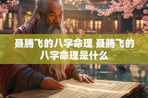 聂腾飞的八字命理 聂腾飞的八字命理是什么 聂腾飞的八字命理 聂腾飞的八字命理是什么