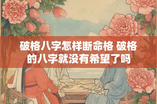 破格八字怎样断命格 破格的八字就没有希望了吗