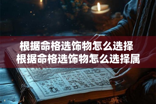 根据命格选饰物怎么选择 根据命格选饰物怎么选择属性 根据命格选饰物怎么选择 根据命格选饰物怎么选择属性