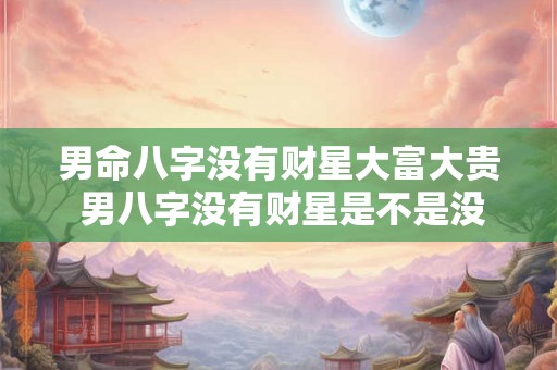 男命八字没有财星大富大贵 男八字没有财星是不是没有婚姻 男命八字没有财星大富大贵 男八字没有财星是不是没有婚姻