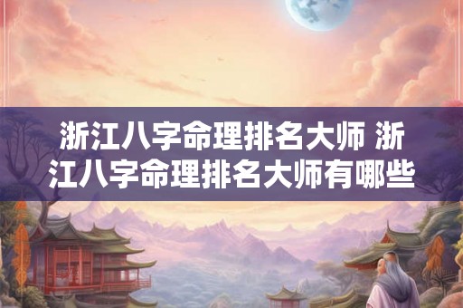 浙江八字命理排名大师 浙江八字命理排名大师有哪些 浙江八字命理排名大师 浙江八字命理排名大师有哪些