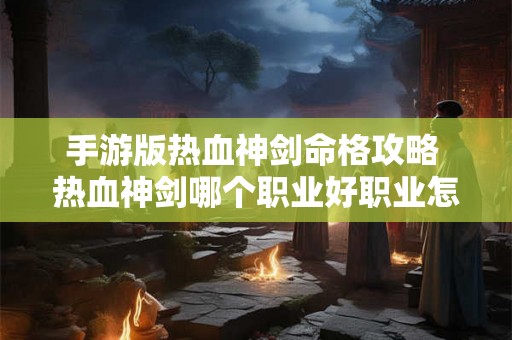 手游版热血神剑命格攻略 热血神剑哪个职业好职业怎么选择 手游版热血神剑命格攻略 热血神剑哪个职业好职业怎么选择