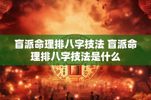盲派命理排八字技法 盲派命理排八字技法是什么 盲派命理排八字技法 盲派命理排八字技法是什么