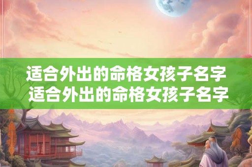 适合外出的命格女孩子名字 适合外出的命格女孩子名字有哪些 适合外出的命格女孩子名字 适合外出的命格女孩子名字有哪些