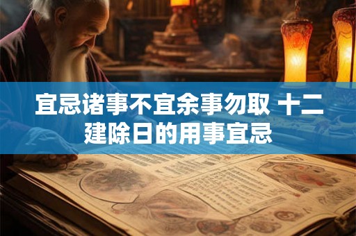 宜忌诸事不宜余事勿取 十二建除日的用事宜忌 宜忌诸事不宜余事勿取 十二建除日的用事宜忌