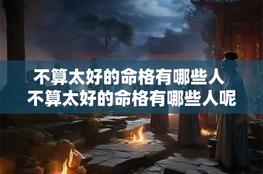 不算太好的命格有哪些人 不算太好的命格有哪些人呢 不算太好的命格有哪些人 不算太好的命格有哪些人呢