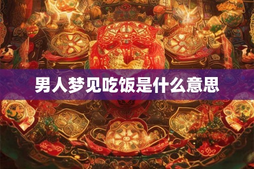 男人梦见吃饭是什么意思 男人梦见吃饭是什么意思