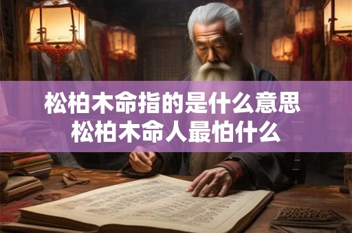 松柏木命指的是什么意思 松柏木命人最怕什么 松柏木命指的是什么意思 松柏木命人最怕什么
