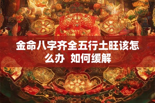 金命八字齐全五行土旺该怎么办 如何缓解 金命八字齐全五行土旺该怎么办 如何缓解