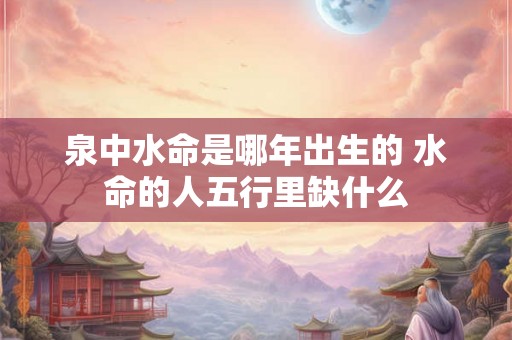 泉中水命是哪年出生的 水命的人五行里缺什么