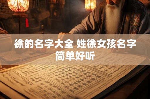 徐的名字大全 姓徐女孩名字简单好听 徐的名字大全 姓徐女孩名字简单好听