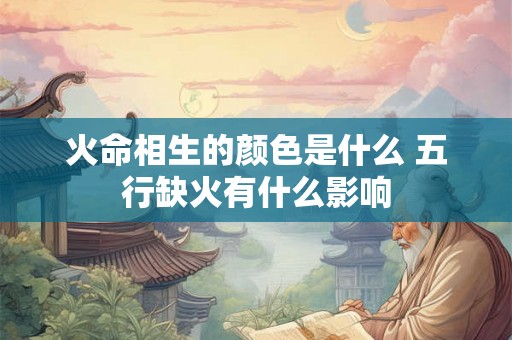 火命相生的颜色是什么 五行缺火有什么影响 火命相生的颜色是什么 五行缺火有什么影响