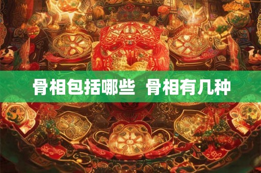 骨相包括哪些 骨相有几种 骨相包括哪些 骨相有几种