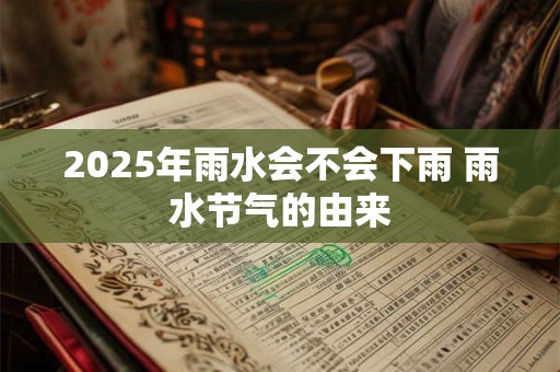 2025年雨水会不会下雨 雨水节气的由来 2025年雨水会不会下雨 雨水节气的由来