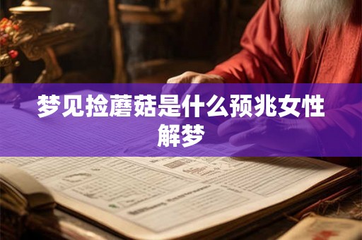 梦见捡蘑菇是什么预兆女性解梦 梦见捡蘑菇是什么预兆女性解梦