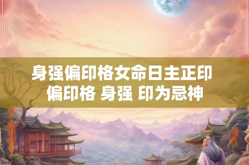 身强偏印格女命日主正印 偏印格 身强 印为忌神 身强偏印格女命日主正印 偏印格 身强 印为忌神