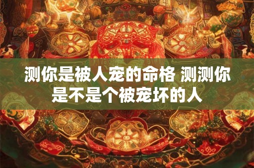 测你是被人宠的命格 测测你是不是个被宠坏的人