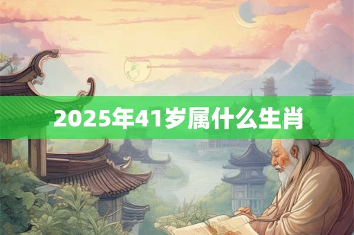 2025年41岁属什么生肖 2025年41岁属什么生肖