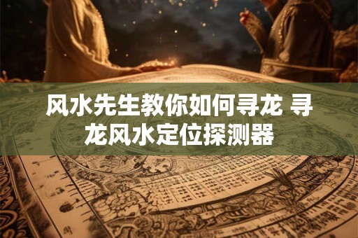 风水先生教你如何寻龙 寻龙风水定位探测器 风水先生教你如何寻龙 寻龙风水定位探测器