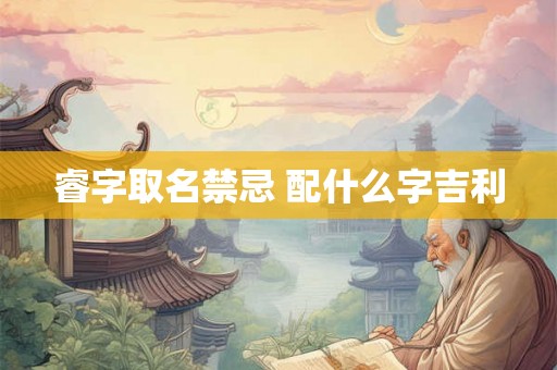 睿字取名禁忌 配什么字吉利 睿字取名禁忌 配什么字吉利