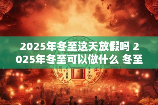 2025年冬至这天放假吗 2025年冬至可以做什么 冬至有什么禁忌 2025年冬至这天放假吗 2025年冬至可以做什么 冬至有什么禁忌