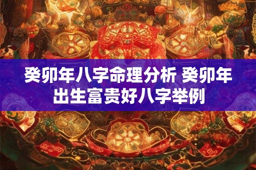 癸卯年八字命理分析 癸卯年出生富贵好八字举例
