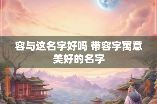 容与这名字好吗 带容字寓意美好的名字 容与这名字好吗 带容字寓意美好的名字