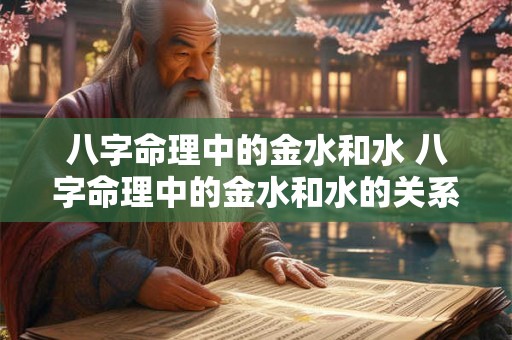 八字命理中的金水和水 八字命理中的金水和水的关系 八字命理中的金水和水 八字命理中的金水和水的关系