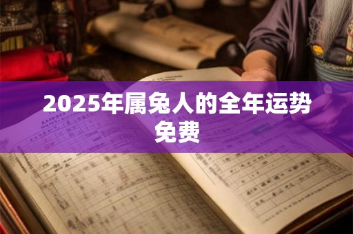 2025年属兔人的全年运势免费 2025年属兔人的全年运势免费