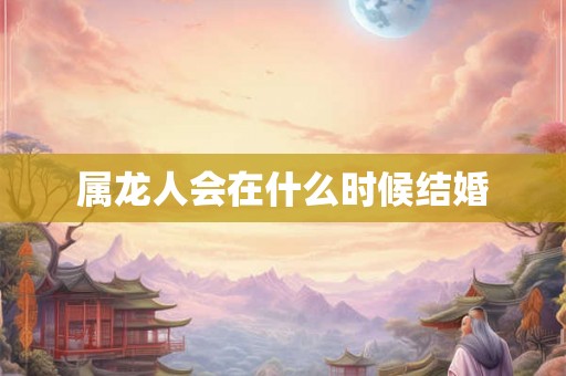 属龙人会在什么时候结婚 属龙人会在什么时候结婚