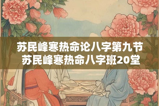 苏民峰寒热命论八字第九节 苏民峰寒热命八字班20堂 苏民峰寒热命论八字第九节 苏民峰寒热命八字班20堂