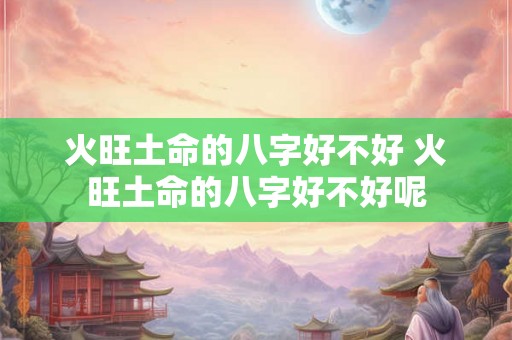 火旺土命的八字好不好 火旺土命的八字好不好呢 火旺土命的八字好不好 火旺土命的八字好不好呢