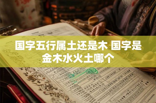 国字五行属土还是木 国字是金木水火土哪个 国字五行属土还是木 国字是金木水火土哪个