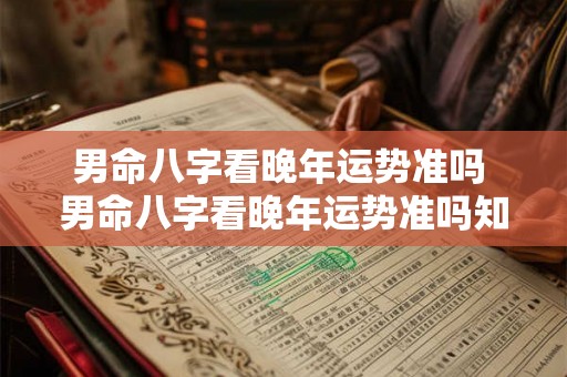 男命八字看晚年运势准吗 男命八字看晚年运势准吗知乎 男命八字看晚年运势准吗 男命八字看晚年运势准吗知乎