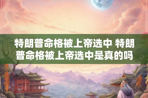 特朗普命格被上帝选中 特朗普命格被上帝选中是真的吗 特朗普命格被上帝选中 特朗普命格被上帝选中是真的吗
