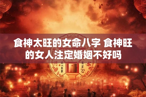 食神太旺的女命八字 食神旺的女人注定婚姻不好吗 食神太旺的女命八字 食神旺的女人注定婚姻不好吗