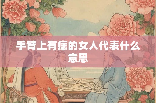 手臂上有痣的女人代表什么意思 手臂上有痣的女人代表什么意思
