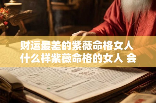 财运最差的紫薇命格女人 什么样紫薇命格的女人 会有旺夫运 能够夫荣子贵 财运最差的紫薇命格女人 什么样紫薇命格的女人 会有旺夫运 能够夫荣子贵
