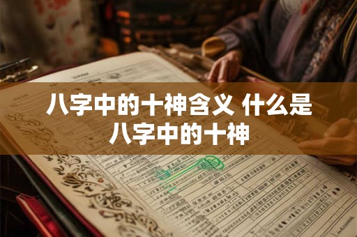 八字中的十神含义 什么是八字中的十神 八字中的十神含义 什么是八字中的十神
