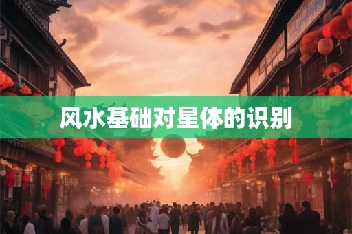 风水基础对星体的识别 风水基础对星体的识别