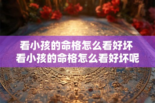 看小孩的命格怎么看好坏 看小孩的命格怎么看好坏呢 看小孩的命格怎么看好坏 看小孩的命格怎么看好坏呢