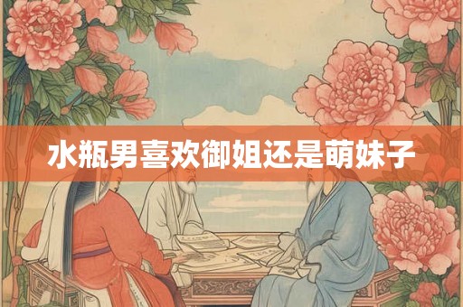 水瓶男喜欢御姐还是萌妹子 水瓶男喜欢御姐还是萌妹子