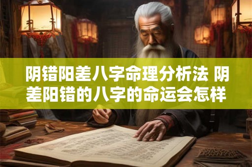 阴错阳差八字命理分析法 阴差阳错的八字的命运会怎样 阴错阳差八字命理分析法 阴差阳错的八字的命运会怎样